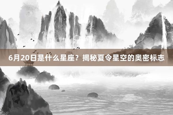 6月20日是什么星座？揭秘夏令星空的奥密标志